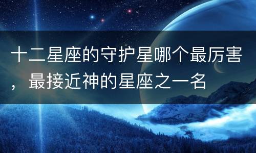 十二星座的守护星哪个最厉害，最接近神的星座之一名