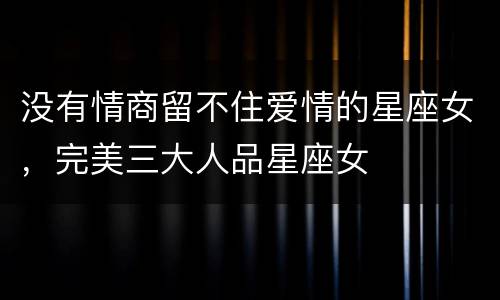 没有情商留不住爱情的星座女，完美三大人品星座女