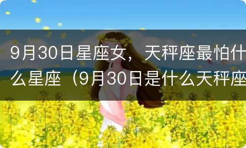 9月30日星座女，天秤座最怕什么星座（9月30日是什么天秤座）