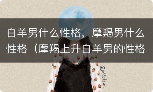 白羊男什么性格，摩羯男什么性格（摩羯上升白羊男的性格）