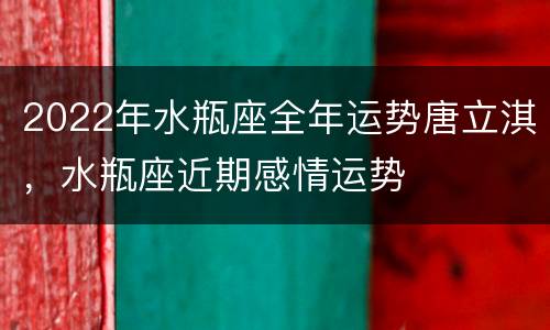2022年水瓶座全年运势唐立淇，水瓶座近期感情运势