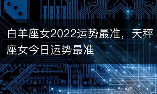 白羊座女2022运势最准，天秤座女今日运势最准