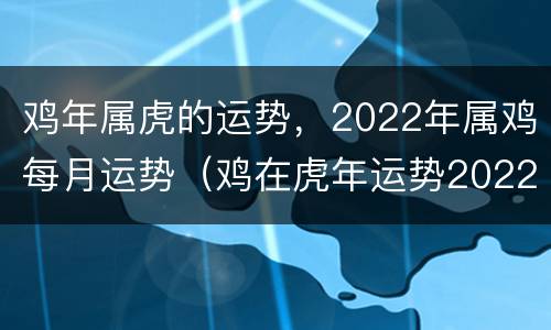 鸡年属虎的运势，2022年属鸡每月运势（鸡在虎年运势2022运势详解）