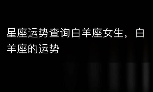 星座运势查询白羊座女生，白羊座的运势