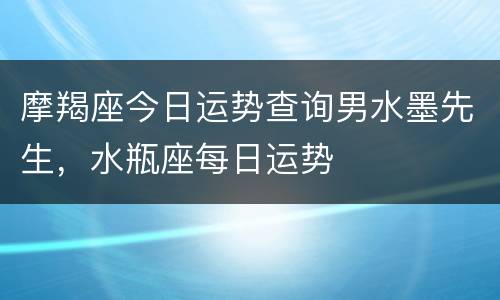 摩羯座今日运势查询男水墨先生，水瓶座每日运势