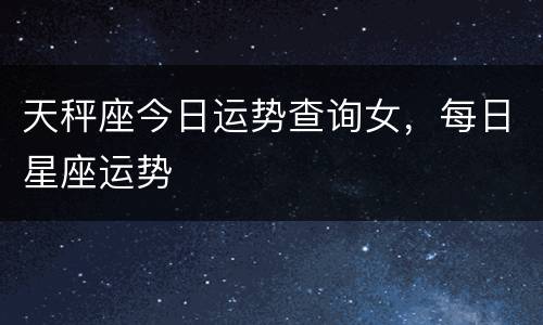 天秤座今日运势查询女，每日星座运势