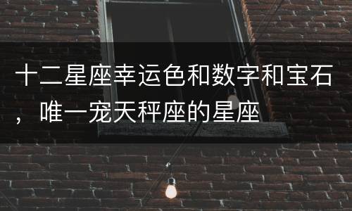 十二星座幸运色和数字和宝石，唯一宠天秤座的星座