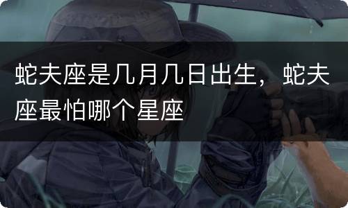 蛇夫座是几月几日出生，蛇夫座最怕哪个星座