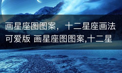 画星座图图案，十二星座画法可爱版 画星座图图案,十二星座画法可爱版,简单