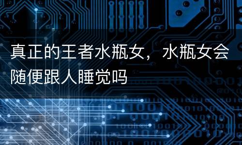 真正的王者水瓶女，水瓶女会随便跟人睡觉吗