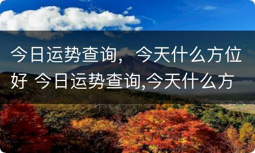 今日运势查询，今天什么方位好 今日运势查询,今天什么方位好运