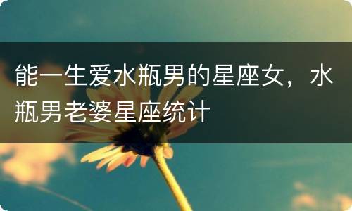 能一生爱水瓶男的星座女，水瓶男老婆星座统计