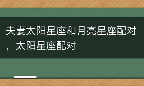 夫妻太阳星座和月亮星座配对，太阳星座配对