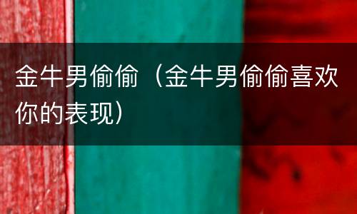 金牛男偷偷（金牛男偷偷喜欢你的表现）
