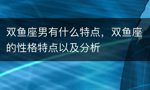 双鱼座男有什么特点，双鱼座的性格特点以及分析