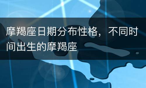 摩羯座日期分布性格，不同时间出生的摩羯座
