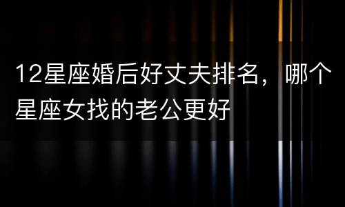 12星座婚后好丈夫排名，哪个星座女找的老公更好