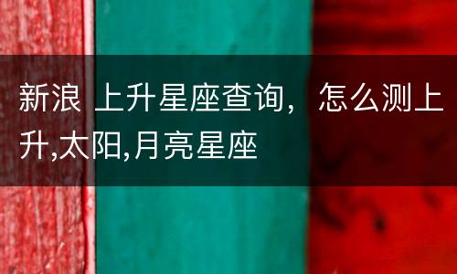 新浪 上升星座查询，怎么测上升,太阳,月亮星座