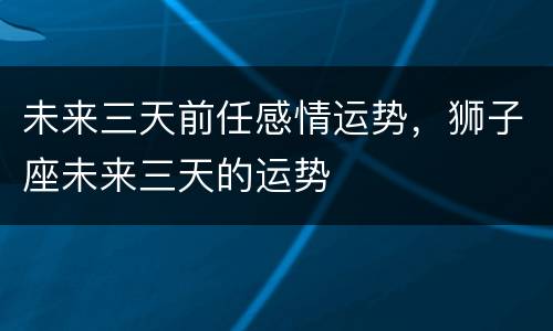未来三天前任感情运势，狮子座未来三天的运势