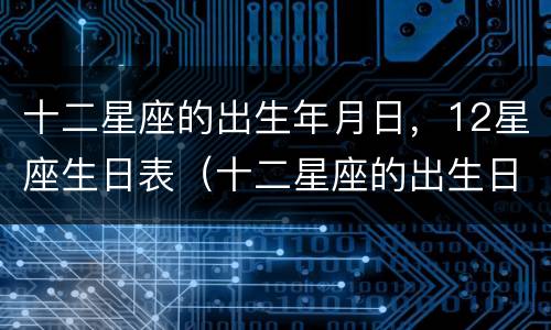 十二星座的出生年月日，12星座生日表（十二星座的出生日期 12星座）