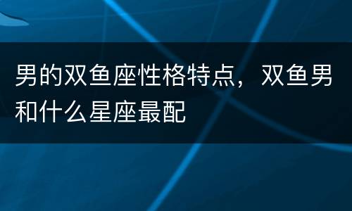 男的双鱼座性格特点，双鱼男和什么星座最配