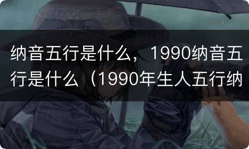 纳音五行是什么，1990纳音五行是什么（1990年生人五行纳音属什）