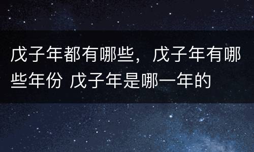 戊子年都有哪些，戊子年有哪些年份 戊子年是哪一年的