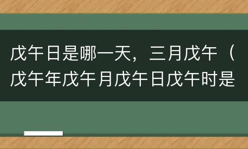 戊午日是哪一天，三月戊午（戊午年戊午月戊午日戊午时是哪一天）