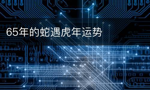 65年的蛇遇虎年运势