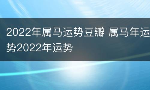 2022年属马运势豆瓣 属马年运势2022年运势