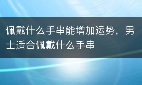 佩戴什么手串能增加运势，男士适合佩戴什么手串