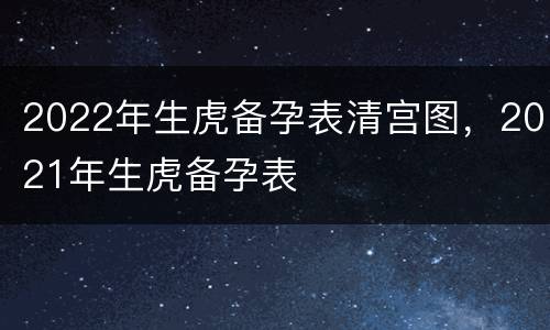 2022年生虎备孕表清宫图，2021年生虎备孕表