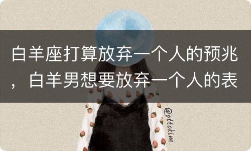白羊座打算放弃一个人的预兆，白羊男想要放弃一个人的表现
