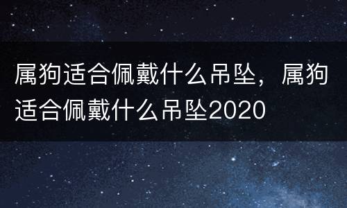 属狗适合佩戴什么吊坠，属狗适合佩戴什么吊坠2020
