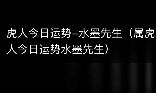 虎人今日运势-水墨先生（属虎人今日运势水墨先生）