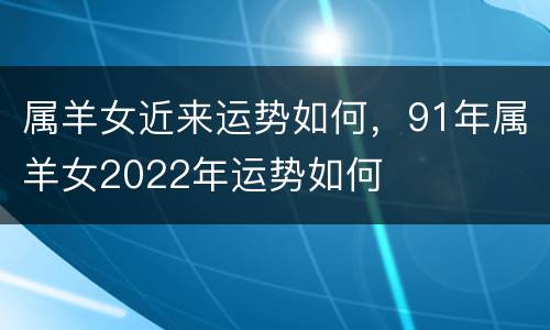 属羊女近来运势如何，91年属羊女2022年运势如何