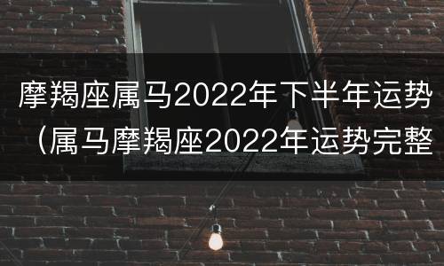 摩羯座属马2022年下半年运势（属马摩羯座2022年运势完整版）