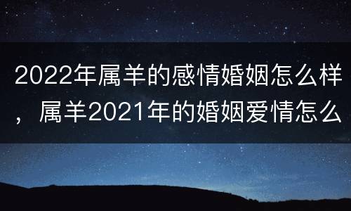 2022年属羊的感情婚姻怎么样，属羊2021年的婚姻爱情怎么样