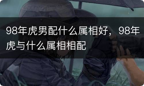 98年虎男配什么属相好，98年虎与什么属相相配