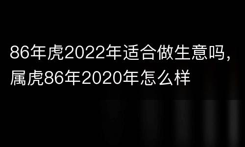86年虎2022年适合做生意吗，属虎86年2020年怎么样