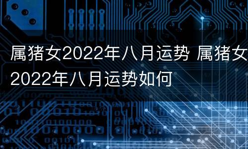 属猪女2022年八月运势 属猪女2022年八月运势如何