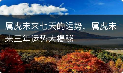 属虎未来七天的运势，属虎未来三年运势大揭秘