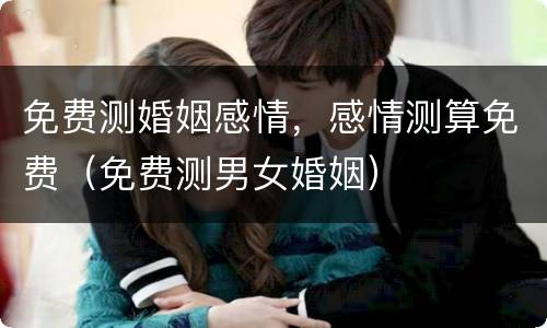 免费测婚姻感情，感情测算免费（免费测男女婚姻）