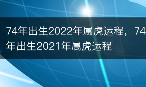 74年出生2022年属虎运程，74年出生2021年属虎运程