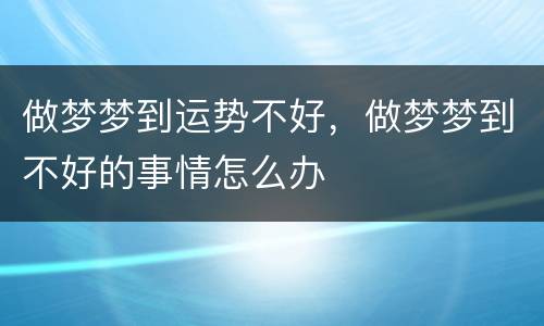 做梦梦到运势不好，做梦梦到不好的事情怎么办