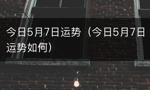 今日5月7日运势（今日5月7日运势如何）