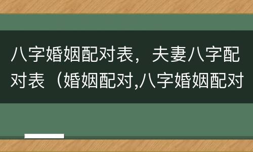 八字婚姻配对表，夫妻八字配对表（婚姻配对,八字婚姻配对）