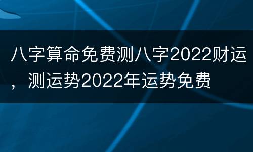 八字算命免费测八字2022财运，测运势2022年运势免费