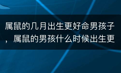 属鼠的几月出生更好命男孩子，属鼠的男孩什么时候出生更好