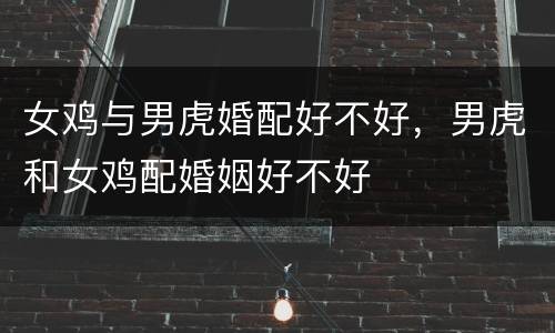 女鸡与男虎婚配好不好，男虎和女鸡配婚姻好不好